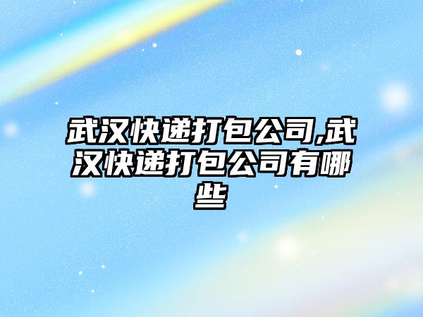 武漢快遞打包公司,武漢快遞打包公司有哪些