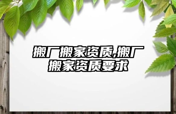 搬廠搬家資質(zhì),搬廠搬家資質(zhì)要求