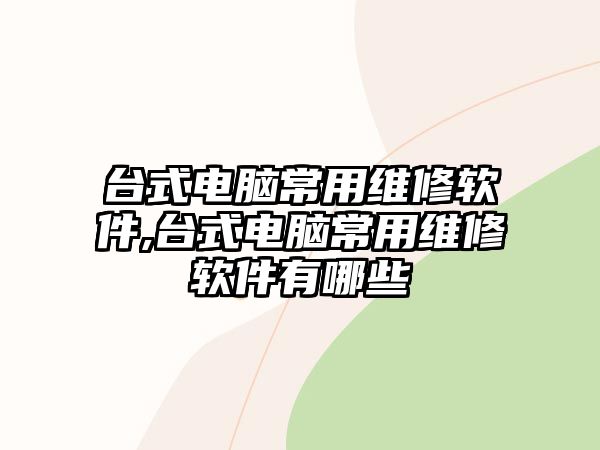 臺式電腦常用維修軟件,臺式電腦常用維修軟件有哪些