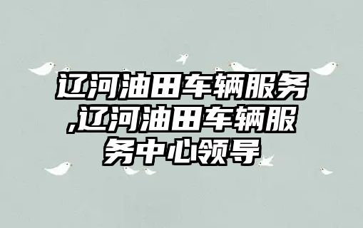 遼河油田車輛服務,遼河油田車輛服務中心領導