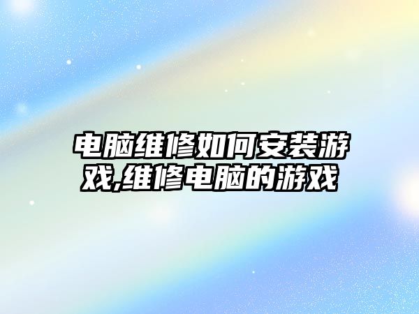 電腦維修如何安裝游戲,維修電腦的游戲