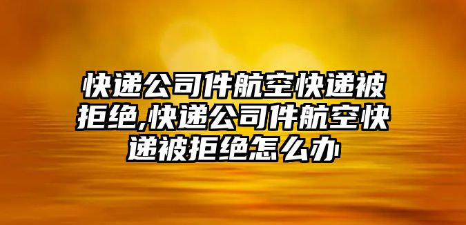 快遞公司件航空快遞被拒絕,快遞公司件航空快遞被拒絕怎么辦