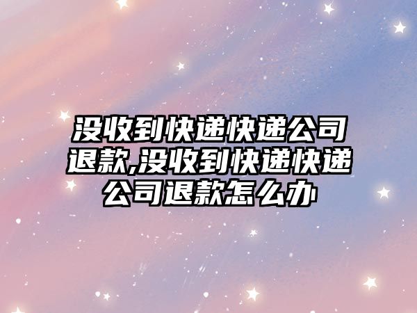 沒收到快遞快遞公司退款,沒收到快遞快遞公司退款怎么辦