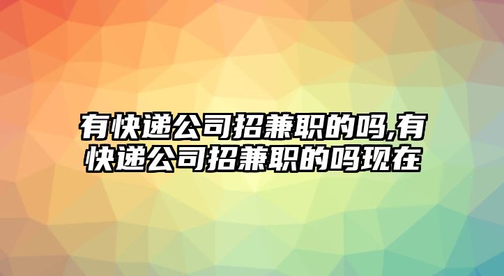 有快遞公司招兼職的嗎,有快遞公司招兼職的嗎現在