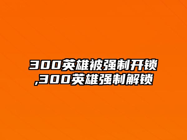 300英雄被強(qiáng)制開鎖,300英雄強(qiáng)制解鎖