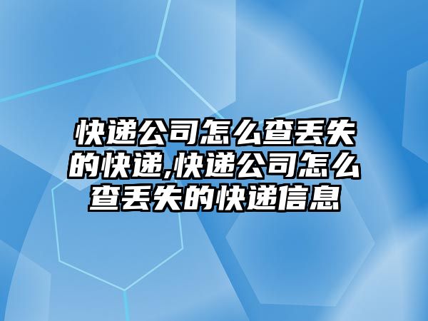 快遞公司怎么查丟失的快遞,快遞公司怎么查丟失的快遞信息