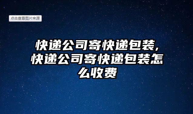 快遞公司寄快遞包裝,快遞公司寄快遞包裝怎么收費