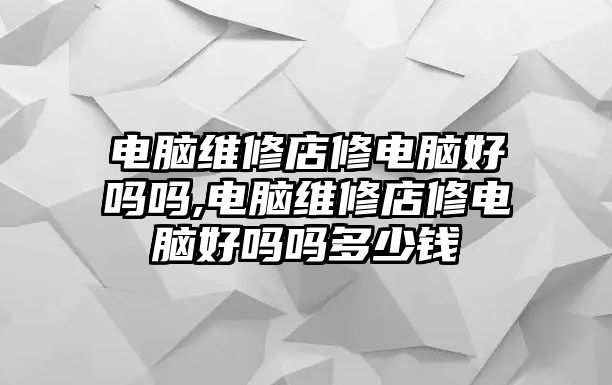 電腦維修店修電腦好嗎嗎,電腦維修店修電腦好嗎嗎多少錢