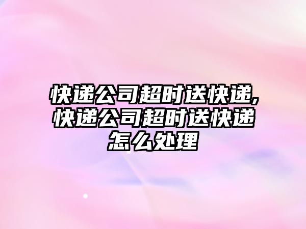 快遞公司超時送快遞,快遞公司超時送快遞怎么處理