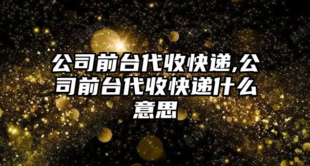 公司前臺代收快遞,公司前臺代收快遞什么意思