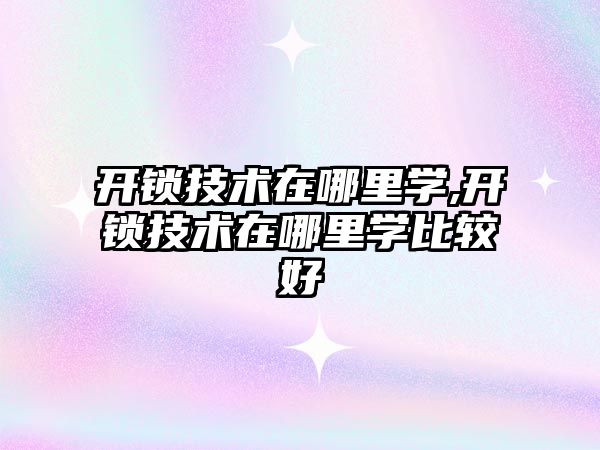 開鎖技術在哪里學,開鎖技術在哪里學比較好