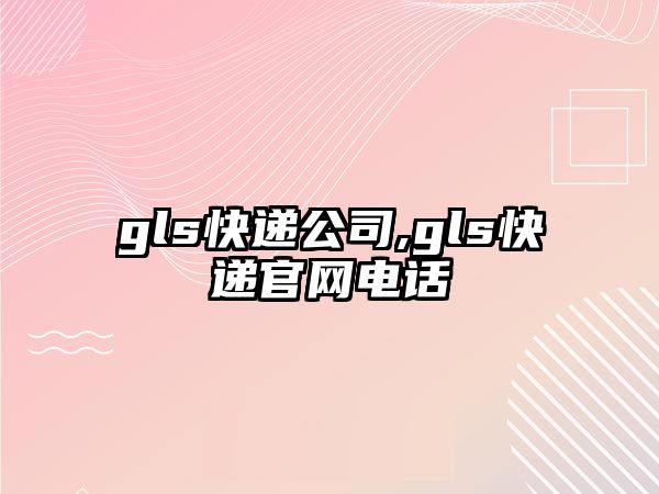 gls快遞公司,gls快遞官網電話