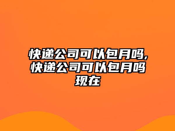 快遞公司可以包月嗎,快遞公司可以包月嗎現在