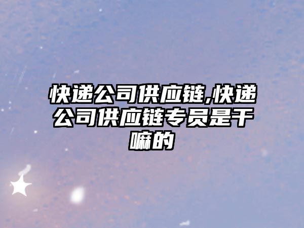 快遞公司供應鏈,快遞公司供應鏈專員是干嘛的