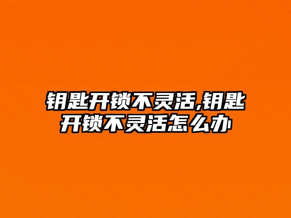 鑰匙開鎖不靈活,鑰匙開鎖不靈活怎么辦