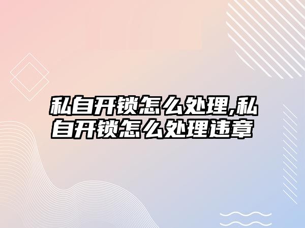 私自開鎖怎么處理,私自開鎖怎么處理違章