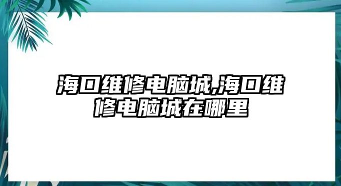 海口維修電腦城,海口維修電腦城在哪里