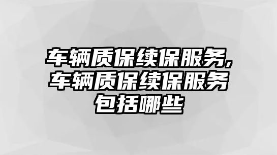 車輛質(zhì)保續(xù)保服務(wù),車輛質(zhì)保續(xù)保服務(wù)包括哪些