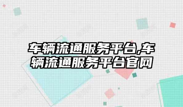 車輛流通服務平臺,車輛流通服務平臺官網