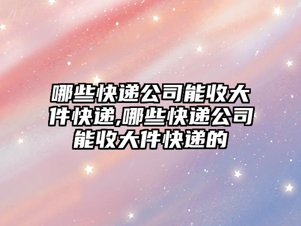 哪些快遞公司能收大件快遞,哪些快遞公司能收大件快遞的