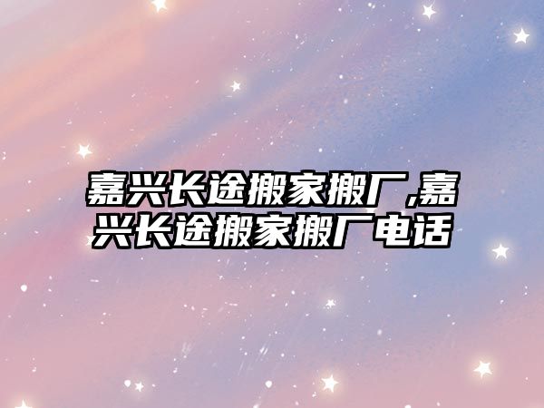 嘉興長途搬家搬廠,嘉興長途搬家搬廠電話