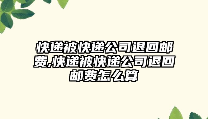 快遞被快遞公司退回郵費,快遞被快遞公司退回郵費怎么算