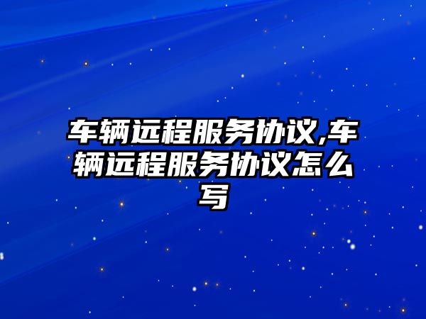 車輛遠程服務協(xié)議,車輛遠程服務協(xié)議怎么寫