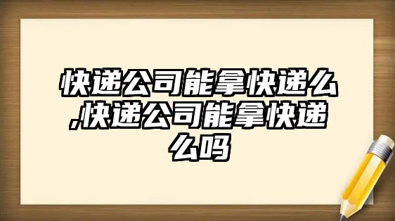 快遞公司能拿快遞么,快遞公司能拿快遞么嗎