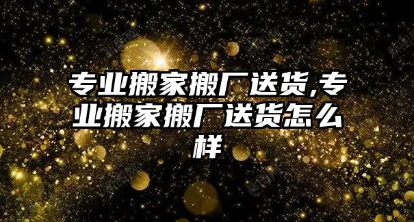 專業搬家搬廠送貨,專業搬家搬廠送貨怎么樣