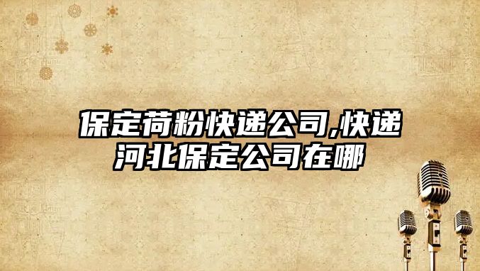 保定荷粉快遞公司,快遞河北保定公司在哪