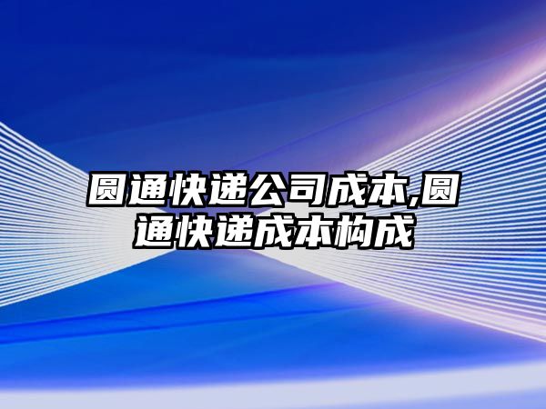 圓通快遞公司成本,圓通快遞成本構(gòu)成