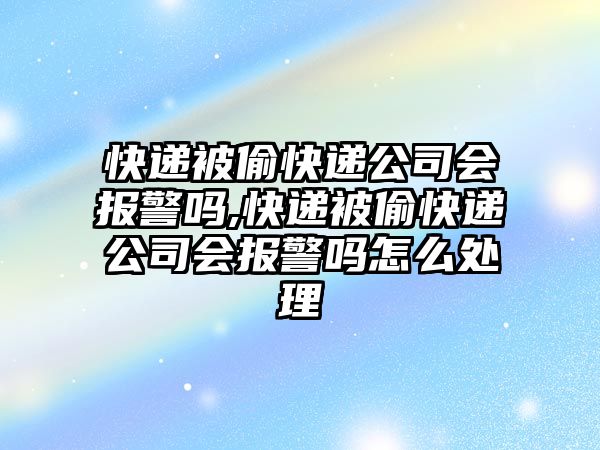 快遞被偷快遞公司會報警嗎,快遞被偷快遞公司會報警嗎怎么處理