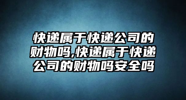 快遞屬于快遞公司的財物嗎,快遞屬于快遞公司的財物嗎安全嗎