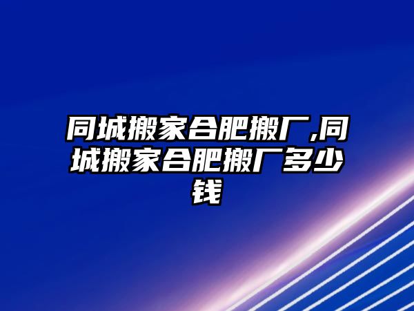 同城搬家合肥搬廠,同城搬家合肥搬廠多少錢