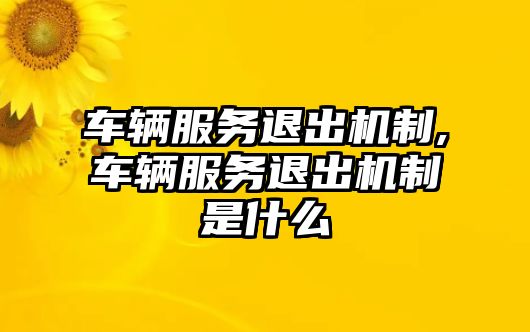 車輛服務退出機制,車輛服務退出機制是什么