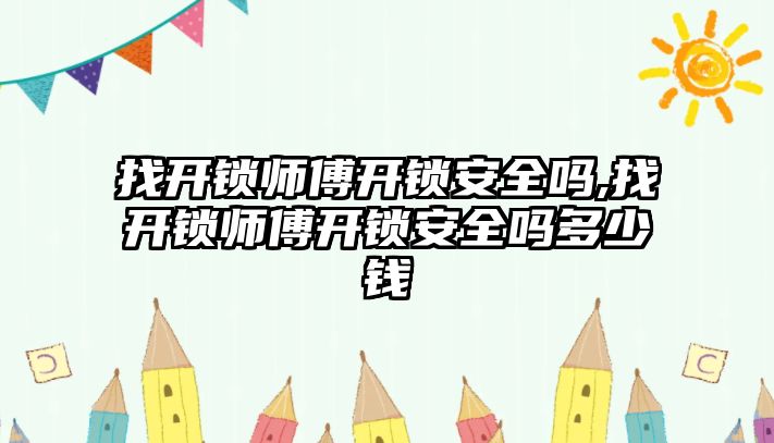 找開鎖師傅開鎖安全嗎,找開鎖師傅開鎖安全嗎多少錢