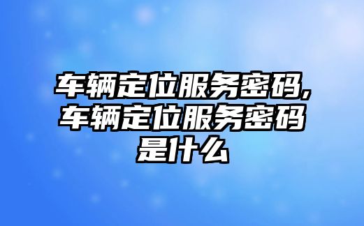 車輛定位服務(wù)密碼,車輛定位服務(wù)密碼是什么