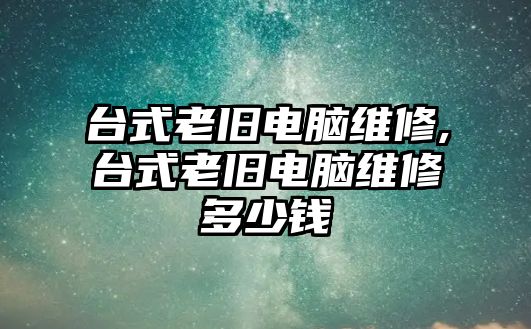 臺式老舊電腦維修,臺式老舊電腦維修多少錢