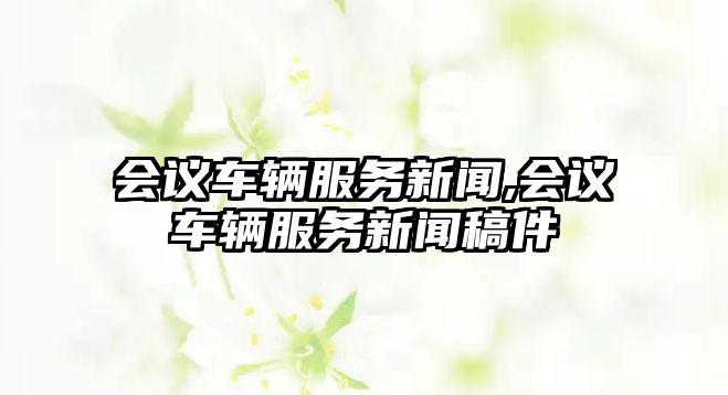 會議車輛服務新聞,會議車輛服務新聞稿件