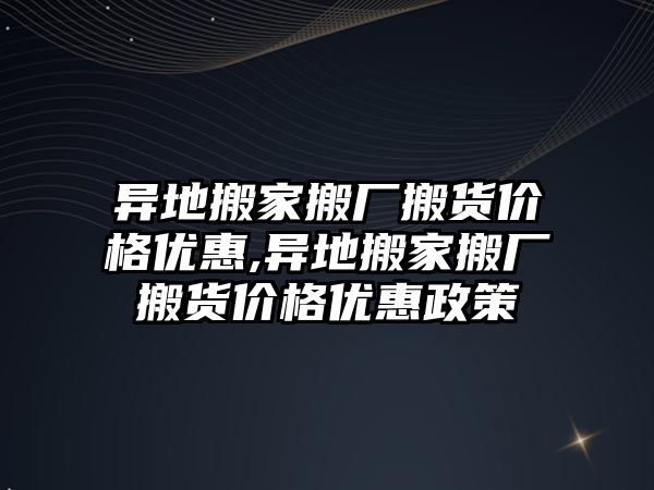 異地搬家搬廠搬貨價格優惠,異地搬家搬廠搬貨價格優惠政策