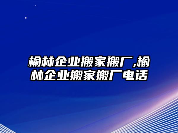 榆林企業搬家搬廠,榆林企業搬家搬廠電話