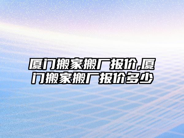 廈門搬家搬廠報(bào)價(jià),廈門搬家搬廠報(bào)價(jià)多少