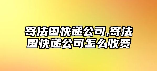 寄法國快遞公司,寄法國快遞公司怎么收費