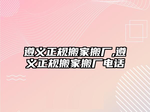 遵義正規搬家搬廠,遵義正規搬家搬廠電話