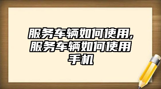 服務車輛如何使用,服務車輛如何使用手機