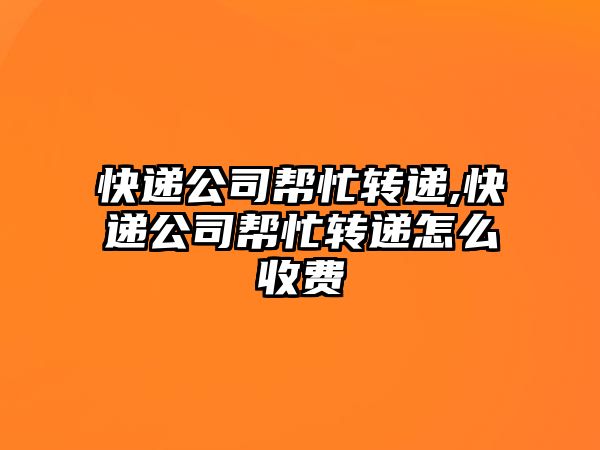 快遞公司幫忙轉遞,快遞公司幫忙轉遞怎么收費