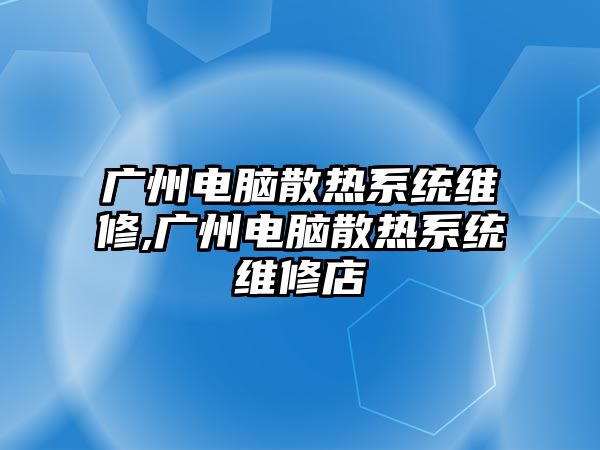 廣州電腦散熱系統維修,廣州電腦散熱系統維修店