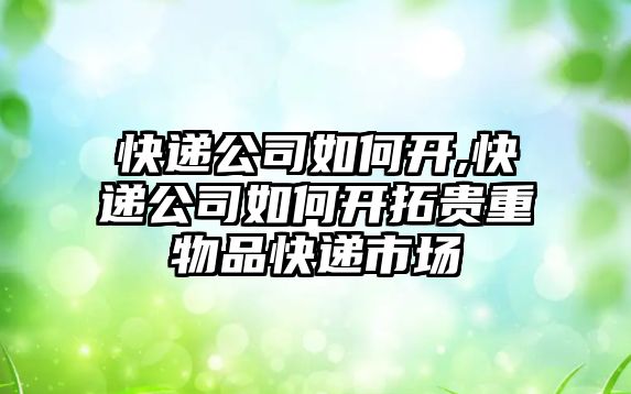 快遞公司如何開,快遞公司如何開拓貴重物品快遞市場