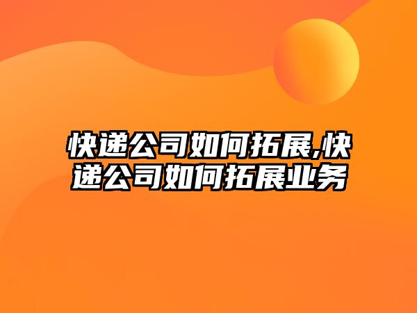 快遞公司如何拓展,快遞公司如何拓展業務