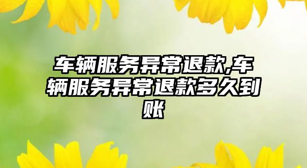 車輛服務異常退款,車輛服務異常退款多久到賬